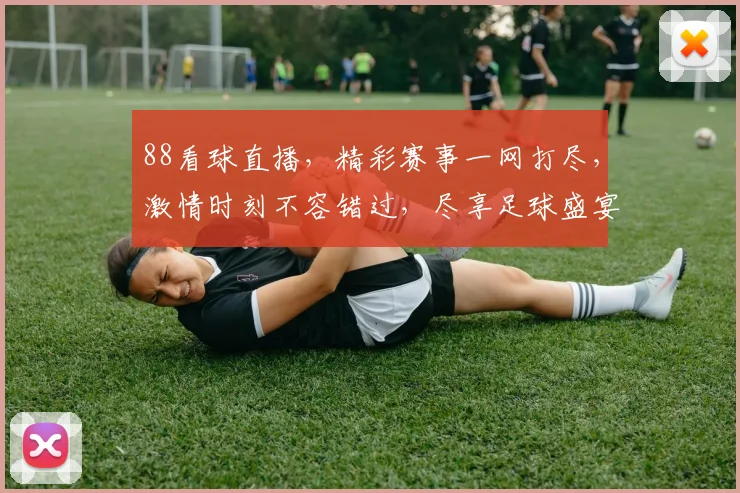 88看球直播，精彩赛事一网打尽，激情时刻不容错过，尽享足球盛宴，不容错过