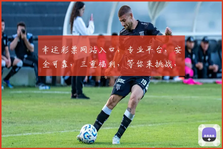 幸运彩票网站入口，专业平台，安全可靠，三重福利，等你来挑战，快速体验