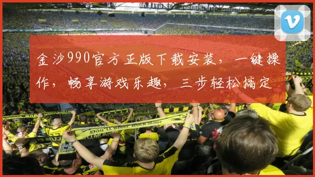 金沙990官方正版下载安装，一键操作，畅享游戏乐趣，三步轻松搞定，不容错过