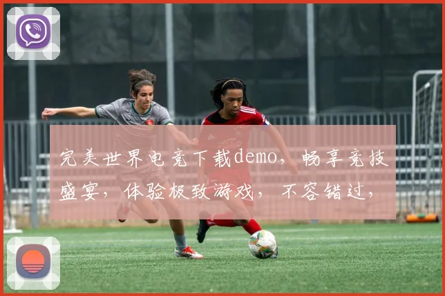 完美世界电竞下载demo，畅享竞技盛宴，体验极致游戏，不容错过，立即下载