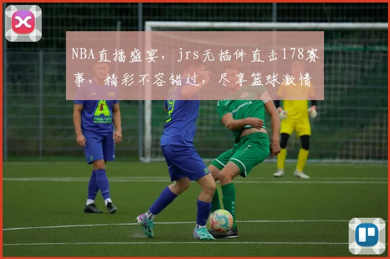 NBA直播盛宴，jrs无插件直击178赛事，精彩不容错过，尽享篮球激情