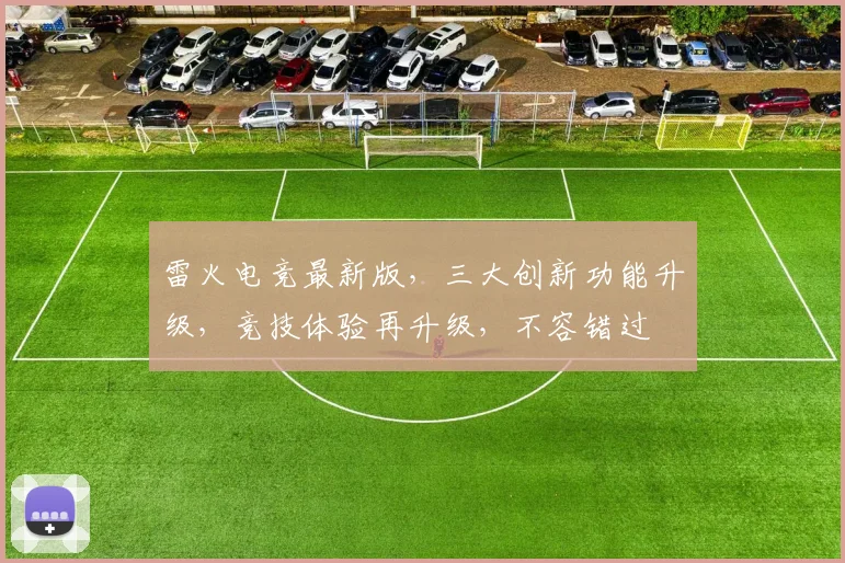 雷火电竞最新版，三大创新功能升级，竞技体验再升级，不容错过