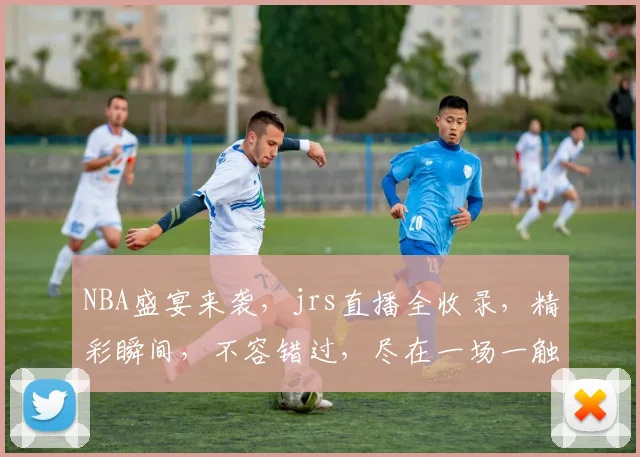 NBA盛宴来袭，jrs直播全收录，精彩瞬间，不容错过，尽在一场一触即发
