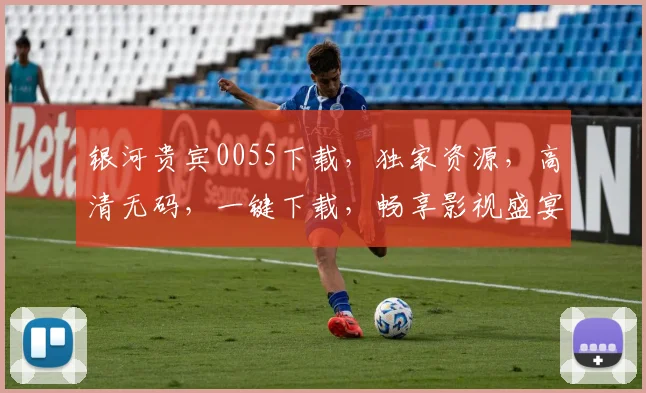 银河贵宾0055下载，独家资源，高清无码，一键下载，畅享影视盛宴，不容错过