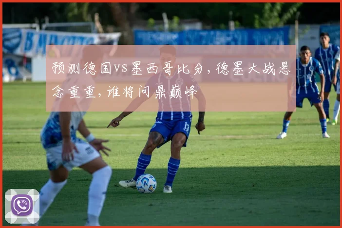 预测德国vs墨西哥比分,德墨大战悬念重重,谁将问鼎巅峰