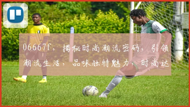 06667f，揭秘时尚潮流密码，引领潮流生活，品味独特魅力，时尚达人必看