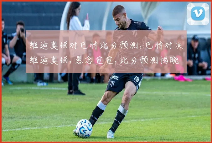 维迪奥顿对巴特比分预测,巴特对决维迪奥顿,悬念重重,比分预测揭晓