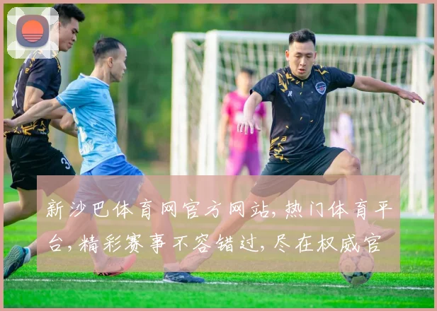 新沙巴体育网官方网站,热门体育平台,精彩赛事不容错过,尽在权威官网,点击即享