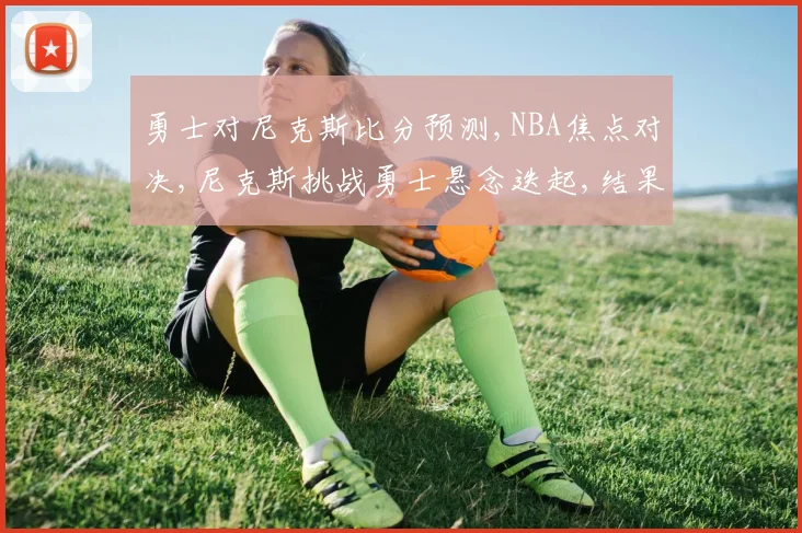 勇士对尼克斯比分预测,NBA焦点对决,尼克斯挑战勇士悬念迭起,结果成谜