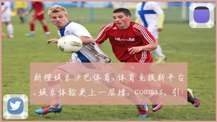 新橙娱乐沙巴体育,体育竞技新平台,娱乐体验更上一层楼, commas, 引领潮流