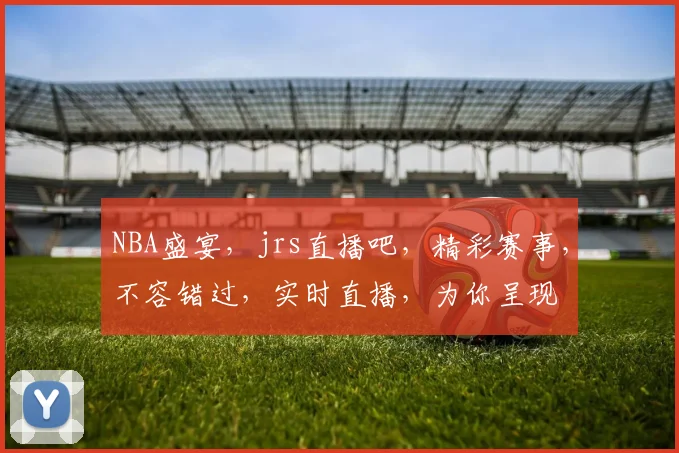 NBA盛宴，jrs直播吧，精彩赛事，不容错过，实时直播，为你呈现
