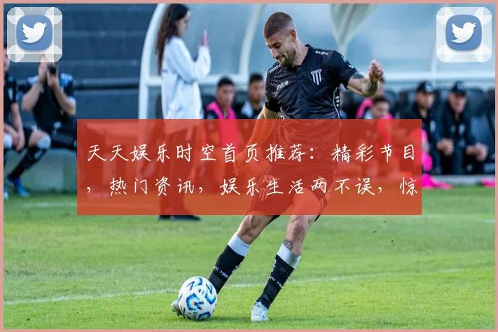 天天娱乐时空首页推荐：精彩节目，热门资讯，娱乐生活两不误，惊喜连连等你来