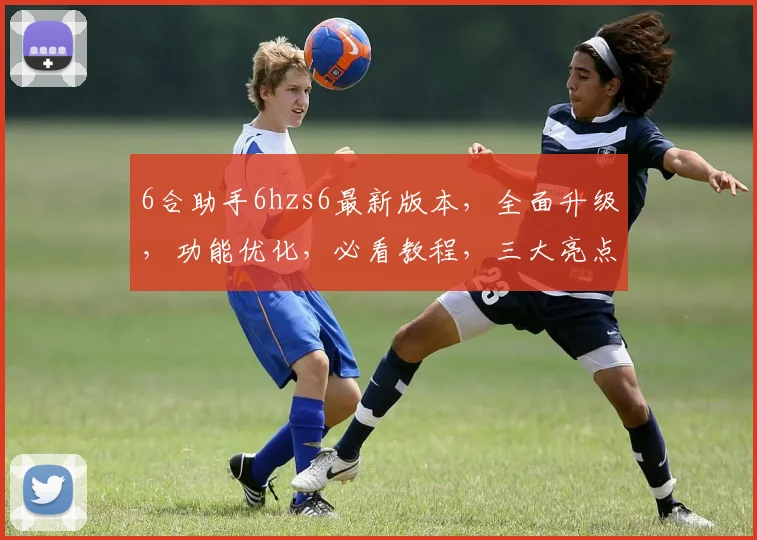 6合助手6hzs6最新版本，全面升级，功能优化，必看教程，三大亮点，体验全新