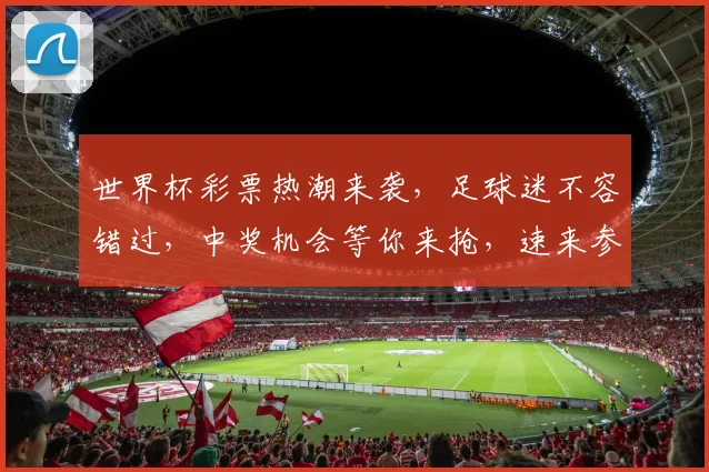 世界杯彩票热潮来袭，足球迷不容错过，中奖机会等你来抢，速来参与