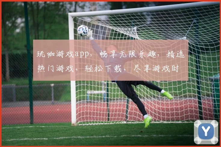 玩咖游戏app，畅享无限乐趣，精选热门游戏，轻松下载，尽享游戏时光，快来体验